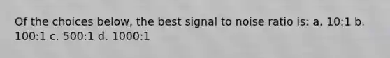 Of the choices below, the best signal to noise ratio is: a. 10:1 b. 100:1 c. 500:1 d. 1000:1