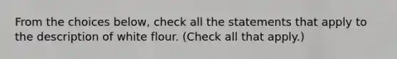 From the choices below, check all the statements that apply to the description of white flour. (Check all that apply.)