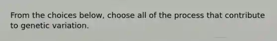 From the choices below, choose all of the process that contribute to genetic variation.