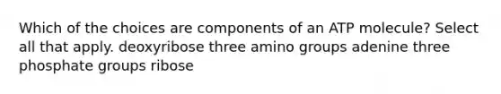 Which of the choices are components of an ATP molecule? Select all that apply. deoxyribose three amino groups adenine three phosphate groups ribose