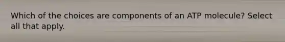 Which of the choices are components of an ATP molecule? Select all that apply.