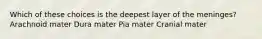 Which of these choices is the deepest layer of the meninges? Arachnoid mater Dura mater Pia mater Cranial mater