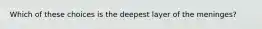 Which of these choices is the deepest layer of the meninges?