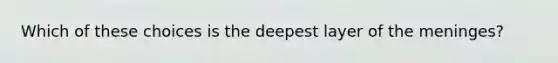 Which of these choices is the deepest layer of the meninges?