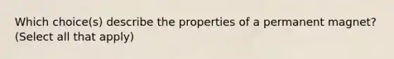 Which choice(s) describe the properties of a permanent magnet? (Select all that apply)