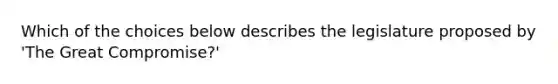 Which of the choices below describes the legislature proposed by 'The Great Compromise?'