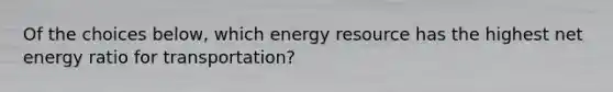 Of the choices below, which energy resource has the highest net energy ratio for transportation?