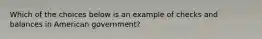 Which of the choices below is an example of checks and balances in American government?