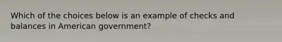 Which of the choices below is an example of checks and balances in American government?