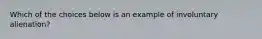 Which of the choices below is an example of involuntary alienation?