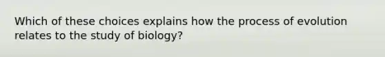 Which of these choices explains how the process of evolution relates to the study of biology?