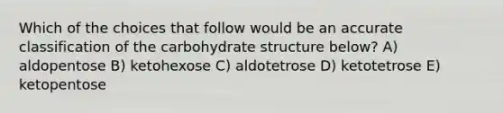 Which of the choices that follow would be an accurate classification of the carbohydrate structure below? A) aldopentose B) ketohexose C) aldotetrose D) ketotetrose E) ketopentose