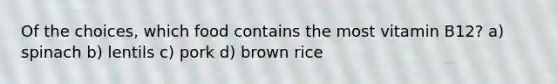 Of the choices, which food contains the most vitamin B12? a) spinach b) lentils c) pork d) brown rice