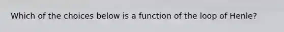 Which of the choices below is a function of the loop of Henle?