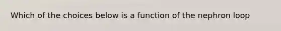 Which of the choices below is a function of the nephron loop