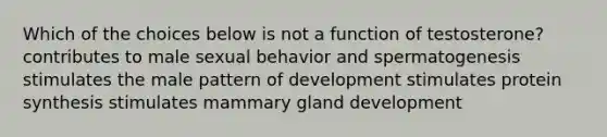 Which of the choices below is not a function of testosterone? contributes to male sexual behavior and spermatogenesis stimulates the male pattern of development stimulates protein synthesis stimulates mammary gland development