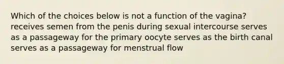 Which of the choices below is not a function of the vagina? receives semen from the penis during sexual intercourse serves as a passageway for the primary oocyte serves as the birth canal serves as a passageway for menstrual flow