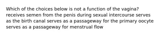 Which of the choices below is not a function of the vagina? receives semen from the penis during sexual intercourse serves as the birth canal serves as a passageway for the primary oocyte serves as a passageway for menstrual flow