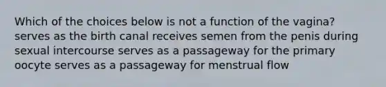 Which of the choices below is not a function of the vagina? serves as the birth canal receives semen from the penis during sexual intercourse serves as a passageway for the primary oocyte serves as a passageway for menstrual flow