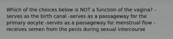 Which of the choices below is NOT a function of the vagina? -serves as the birth canal -serves as a passageway for the primary oocyte -serves as a passageway for menstrual flow -receives semen from the penis during sexual intercourse