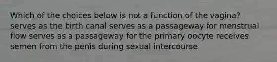 Which of the choices below is not a function of the vagina? serves as the birth canal serves as a passageway for menstrual flow serves as a passageway for the primary oocyte receives semen from the penis during sexual intercourse