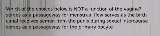 Which of the choices below is NOT a function of the vagina? serves as a passageway for menstrual flow serves as the birth canal receives semen from the penis during sexual intercourse serves as a passageway for the primary oocyte