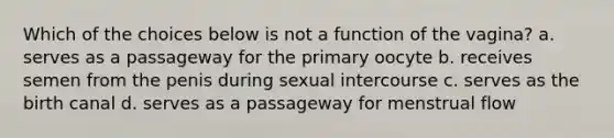 Which of the choices below is not a function of the vagina? a. serves as a passageway for the primary oocyte b. receives semen from the penis during sexual intercourse c. serves as the birth canal d. serves as a passageway for menstrual flow