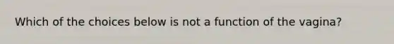 Which of the choices below is not a function of the vagina?