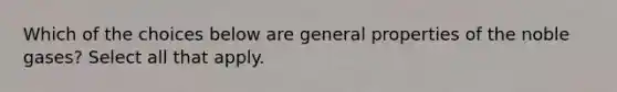 Which of the choices below are general properties of the noble gases? Select all that apply.