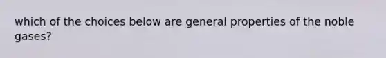 which of the choices below are general properties of the noble gases?