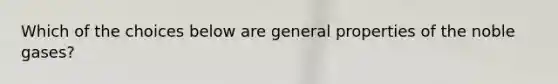 Which of the choices below are general properties of the noble gases?