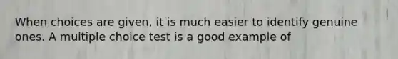 When choices are given, it is much easier to identify genuine ones. A multiple choice test is a good example of