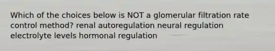 Which of the choices below is NOT a glomerular filtration rate control method? renal autoregulation neural regulation electrolyte levels hormonal regulation