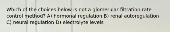 Which of the choices below is not a glomerular filtration rate control method? A) hormonal regulation B) renal autoregulation C) neural regulation D) electrolyte levels