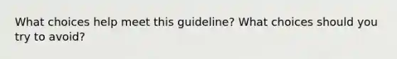 What choices help meet this guideline? What choices should you try to avoid?