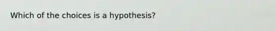 Which of the choices is a hypothesis?