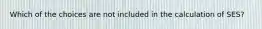 Which of the choices are not included in the calculation of SES?