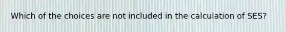 Which of the choices are not included in the calculation of SES?