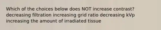 Which of the choices below does NOT increase contrast? decreasing filtration increasing grid ratio decreasing kVp increasing the amount of irradiated tissue