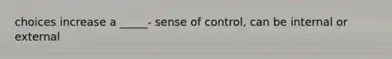 choices increase a _____- sense of control, can be internal or external