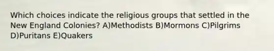 Which choices indicate the religious groups that settled in the New England Colonies? A)Methodists B)Mormons C)Pilgrims D)Puritans E)Quakers