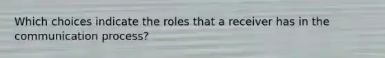 Which choices indicate the roles that a receiver has in the communication process?