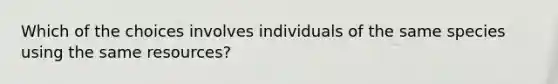 Which of the choices involves individuals of the same species using the same resources?