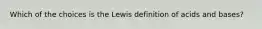 Which of the choices is the Lewis definition of acids and bases?