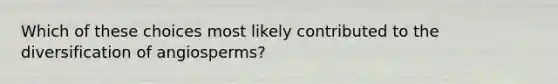 Which of these choices most likely contributed to the diversification of angiosperms?