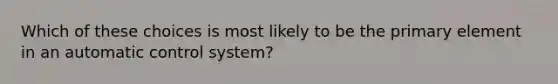 Which of these choices is most likely to be the primary element in an automatic control system?