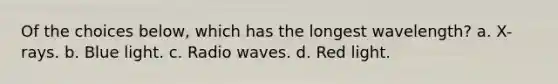 Of the choices below, which has the longest wavelength? a. X-rays. b. Blue light. c. Radio waves. d. Red light.