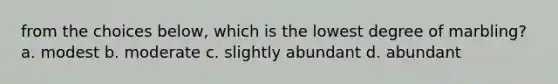 from the choices below, which is the lowest degree of marbling? a. modest b. moderate c. slightly abundant d. abundant