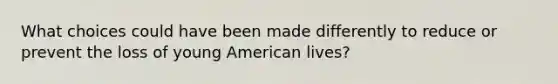 What choices could have been made differently to reduce or prevent the loss of young American lives?