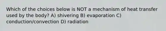 Which of the choices below is NOT a mechanism of heat transfer used by the body? A) shivering B) evaporation C) conduction/convection D) radiation